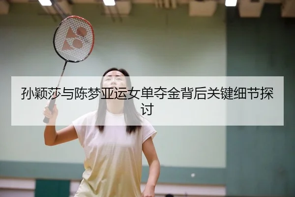 孙颖莎与陈梦亚运女单夺金背后关键细节探讨